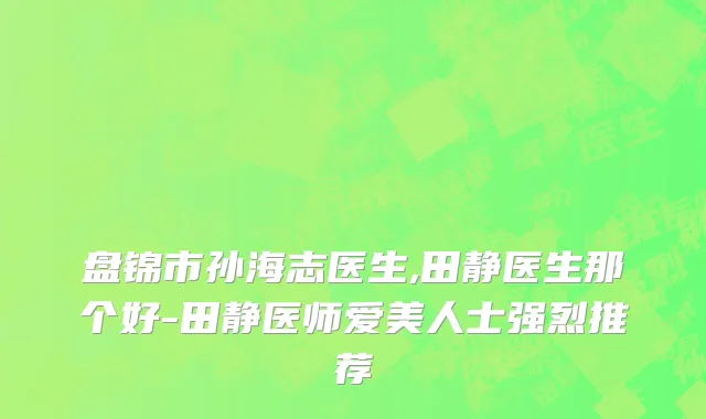 盘锦市孙海志医生,田静医生那个好-田静医师爱美人士强烈推荐