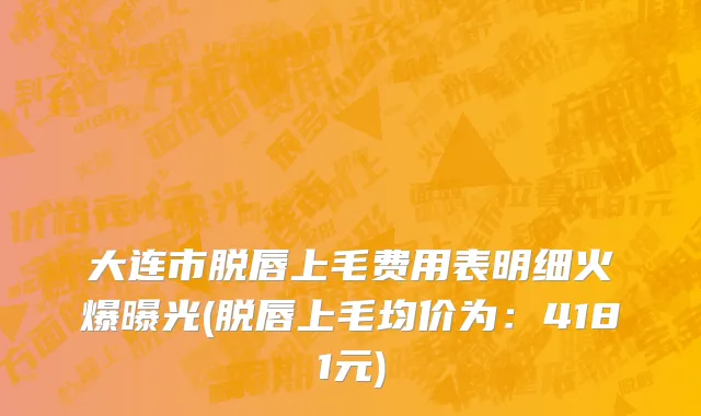 大连市脱唇上毛费用表明细火爆曝光(脱唇上毛均价为：4181元)