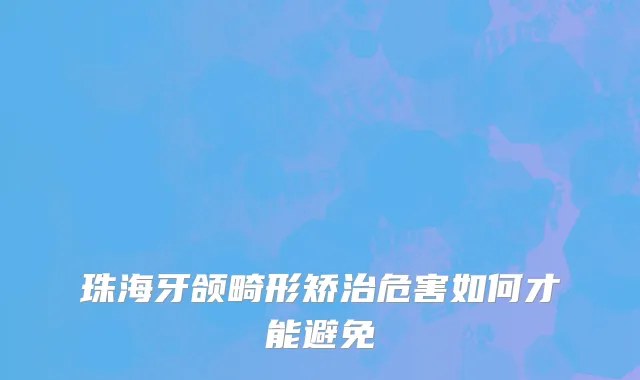 珠海牙颌畸形矫治危害如何才能避免