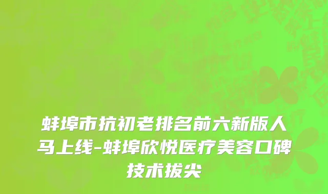 蚌埠市抗初老排名前六新版人马上线-蚌埠欣悦医疗美容口碑技术拔尖
