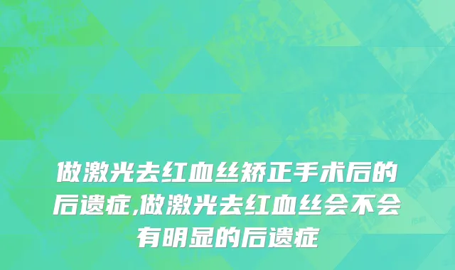 做激光去红血丝矫正手术后的后遗症,做激光去红血丝会不会有明显的后遗症