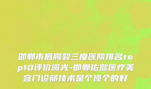 邯郸市唇腭裂三度医院排名top10评价曝光-邯郸佑熙医疗美容门诊部技术是个顶个的好