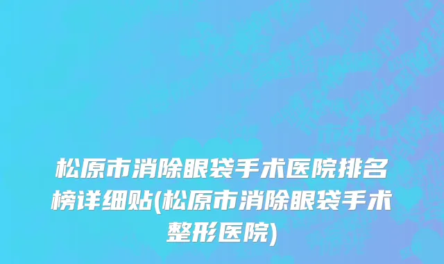 松原市消除眼袋手术医院排名榜详细贴(松原市消除眼袋手术整形医院)