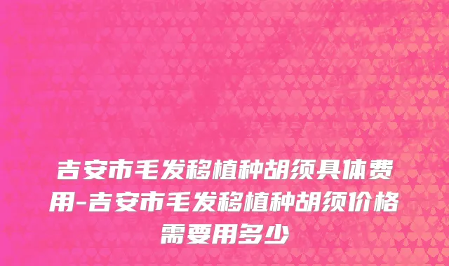 吉安市毛发移植种胡须具体费用-吉安市毛发移植种胡须价格需要用多少