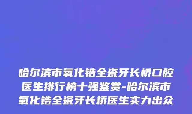 哈尔滨市氧化锆全瓷牙长桥口腔医生排行榜十强鉴赏-哈尔滨市氧化锆全瓷牙长桥医生实力出众