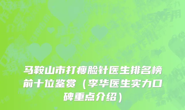 马鞍山市打瘦脸针医生排名榜前十位鉴赏（李华医生实力口碑重点介绍）