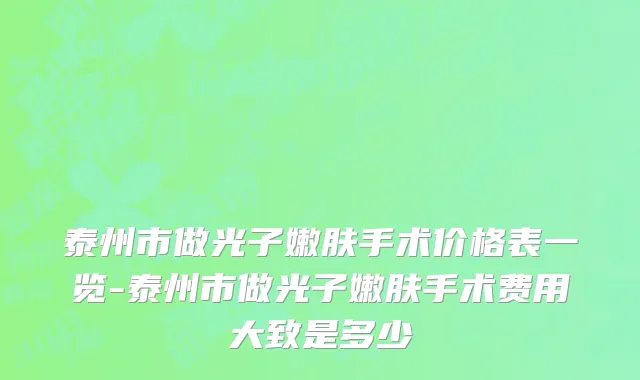 泰州市做光子嫩肤手术价格表一览-泰州市做光子嫩肤手术费用大致是多少