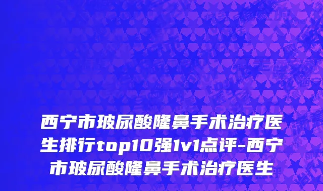 西宁市玻尿酸隆鼻手术治疗医生排行top10强1v1点评-西宁市玻尿酸隆鼻手术治疗医生