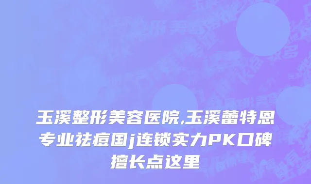 玉溪整形美容医院,玉溪蕾特恩专业祛痘国j连锁实力PK口碑擅长点这里