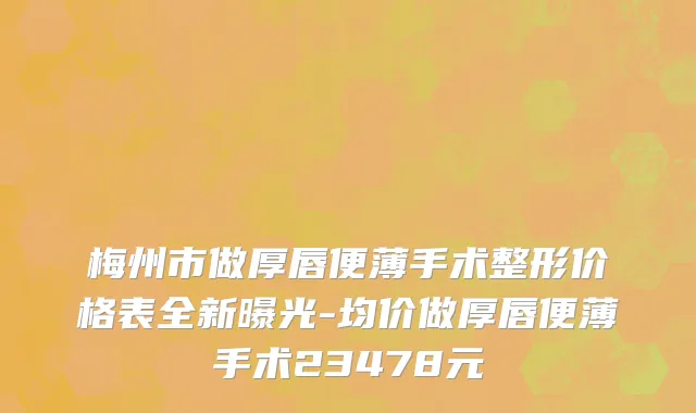 梅州市做厚唇便薄手术整形价格表全新曝光-均价做厚唇便薄手术23478元