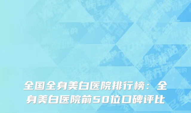 全国全身美白医院排行榜：全身美白医院前50位口碑评比