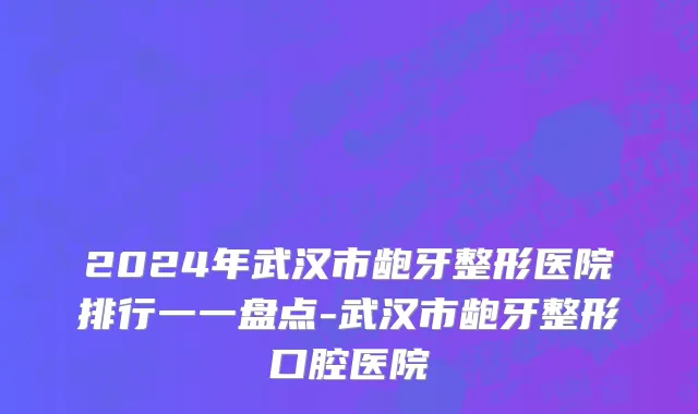 2024年武汉市龅牙整形医院排行一一盘点-武汉市龅牙整形口腔医院