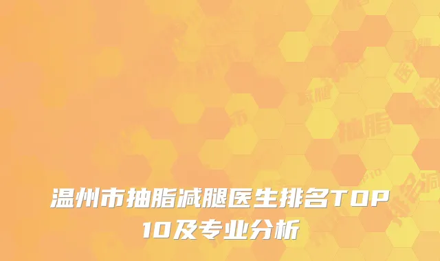 温州市抽脂减腿医生排名TOP10及专业分析