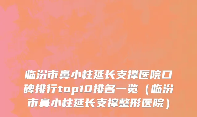临汾市鼻小柱延长支撑医院口碑排行top10排名一览（临汾市鼻小柱延长支撑整形医院）