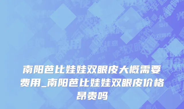 南阳芭比娃娃双眼皮大概需要费用_南阳芭比娃娃双眼皮价格昂贵吗