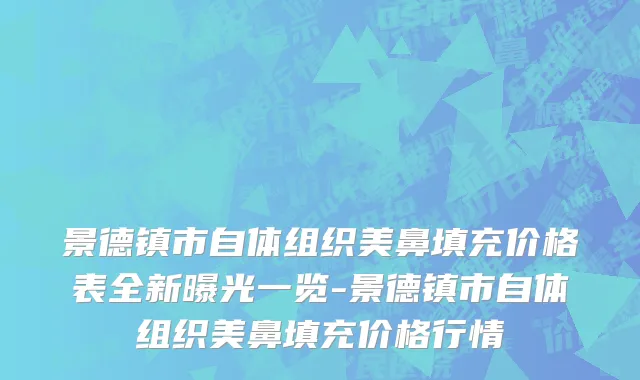 景德镇市自体组织美鼻填充价格表全新曝光一览-景德镇市自体组织美鼻填充价格行情