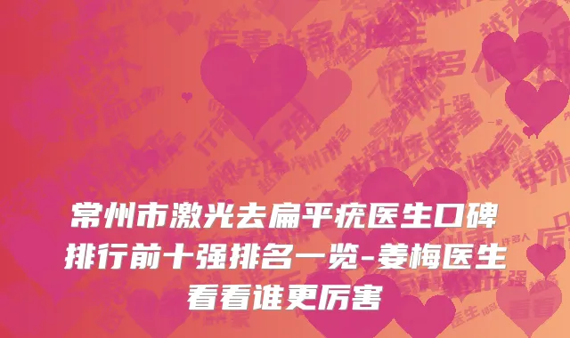 常州市激光去扁平疣医生口碑排行前十强排名一览-姜梅医生看看谁更厉害