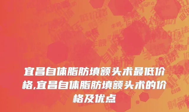 宜昌自体脂肪填额头术最低价格,宜昌自体脂肪填额头术的价格及优点