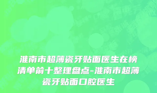 淮南市超薄瓷牙贴面医生在榜清单前十整理盘点-淮南市超薄瓷牙贴面口腔医生
