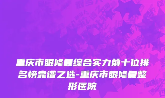 重庆市眼修复综合实力前十位排名榜靠谱之选-重庆市眼修复整形医院