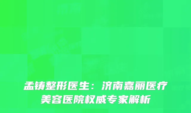 孟铸整形医生：济南嘉丽医疗美容医院权威专家解析