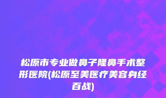 松原市专业做鼻子隆鼻手术整形医院(松原至美医疗美容身经百战)