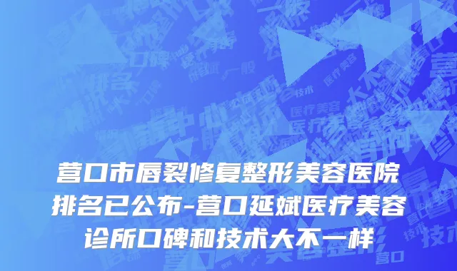 营口市唇裂修复整形美容医院排名已公布-营口延斌医疗美容诊所口碑和技术大不一样