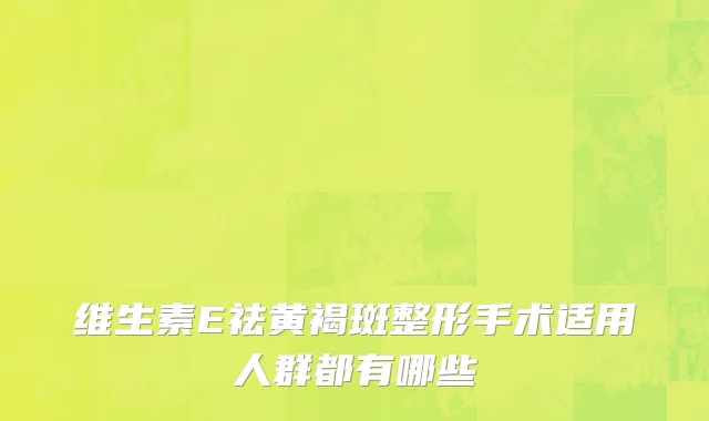 维生素E祛黄褐斑整形手术适用人群都有哪些