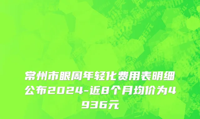 常州市眼周年轻化费用表明细公布2024-近8个月均价为4936元