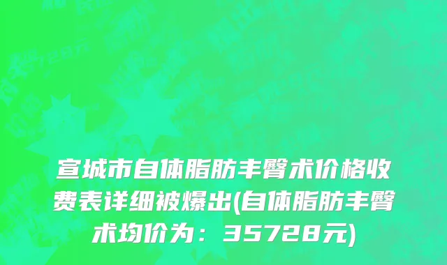 宣城市自体脂肪丰臀术价格收费表详细被爆出(自体脂肪丰臀术均价为：35728元)