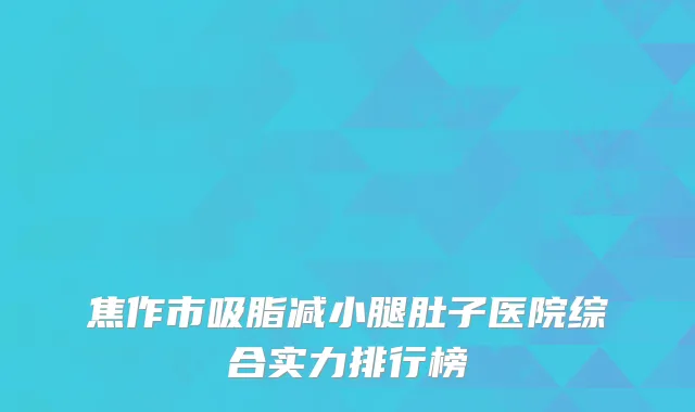 焦作市吸脂减小腿肚子医院综合实力排行榜