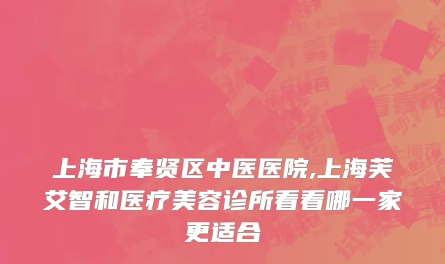 上海市奉贤区中医医院,上海芙艾智和医疗美容诊所看看哪一家更适合