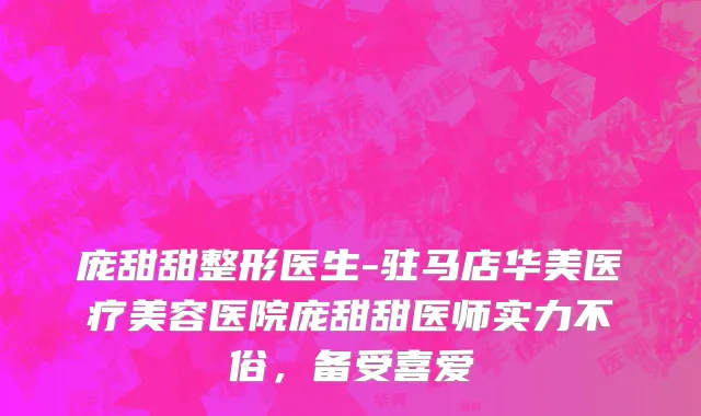 庞甜甜整形医生-驻马店华美医疗美容医院庞甜甜医师实力不俗，备受喜爱