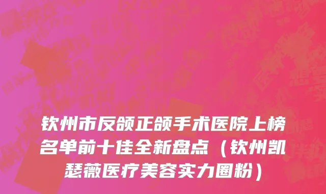 钦州市反颌正颌手术医院上榜名单前十佳全新盘点（钦州凯瑟薇医疗美容实力圈粉）