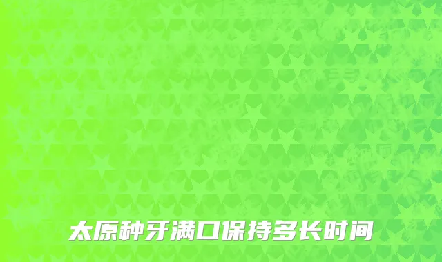 太原种牙满口保持多长时间