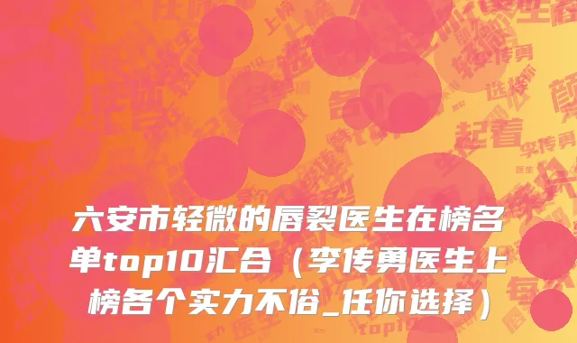 六安市轻微的唇裂医生在榜名单top10汇合（李传勇医生上榜各个实力不俗_任你选择）
