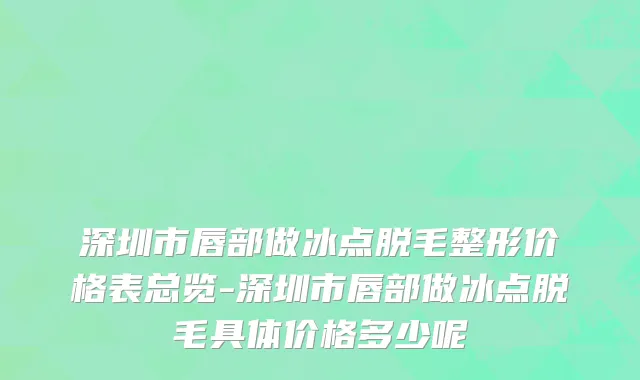 深圳市唇部做冰点脱毛整形价格表总览-深圳市唇部做冰点脱毛具体价格多少呢