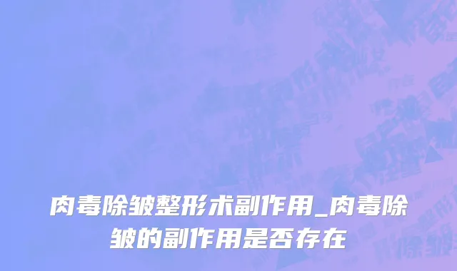 肉毒除皱整形术副作用_肉毒除皱的副作用是否存在