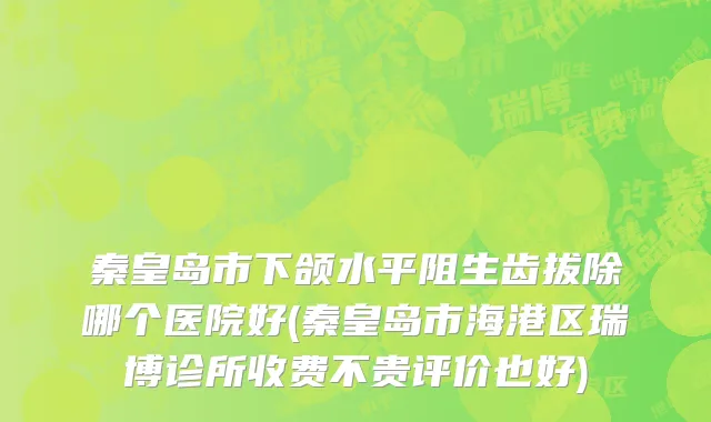 秦皇岛市下颌水平阻生齿拔除哪个医院好(秦皇岛市海港区瑞博诊所收费不贵评价也好)