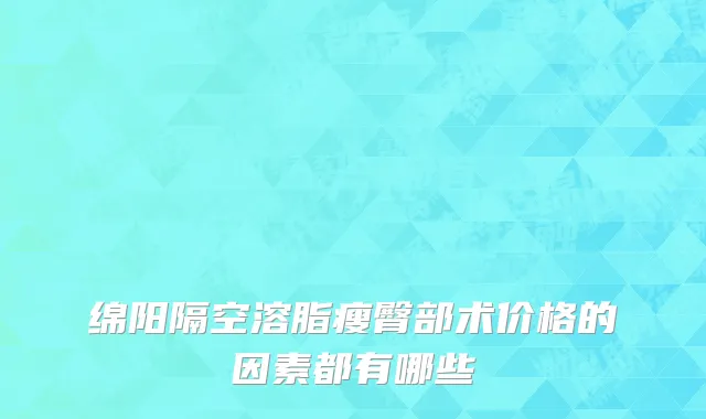 绵阳隔空溶脂瘦臀部术价格的因素都有哪些