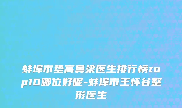蚌埠市垫高鼻梁医生排行榜top10哪位好呢-蚌埠市王怀谷整形医生