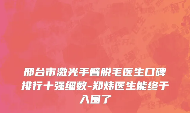 邢台市激光手臂脱毛医生口碑排行十强细数-郑炜医生能终于入围了