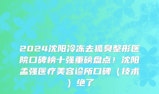 2024沈阳冷冻去狐臭整形医院口碑榜十强重磅盘点!沈阳孟强医疗美容诊所口碑(技术)绝了