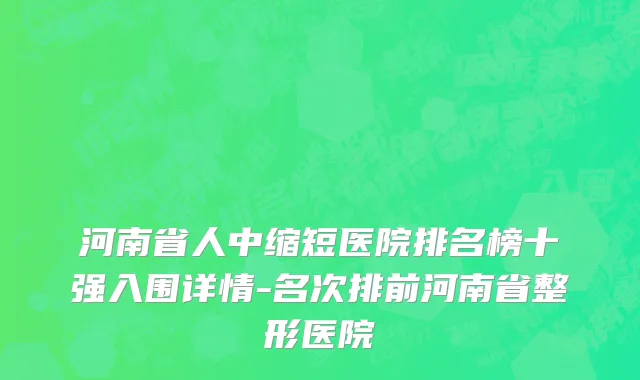 河南省人中缩短医院排名榜十强入围详情-名次排前河南省整形医院