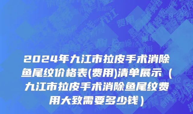 2024年九江市拉皮手术消除鱼尾纹价格表(费用)清单展示（九江市拉皮手术消除鱼尾纹费用大致需要多少钱）