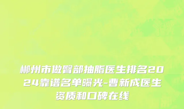 郴州市做臀部抽脂医生排名2024靠谱名单曝光-曹新成医生资质和口碑在线