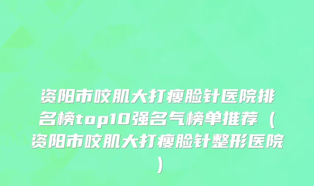 资阳市咬肌大打瘦脸针医院排名榜top10强名气榜单推荐（资阳市咬肌大打瘦脸针整形医院）