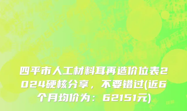 四平市人工材料耳再造价位表2024硬核分享，不要错过(近6个月均价为：62151元)