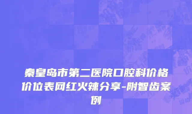 秦皇岛市第二医院口腔科价格价位表网红火辣分享-附智齿案例