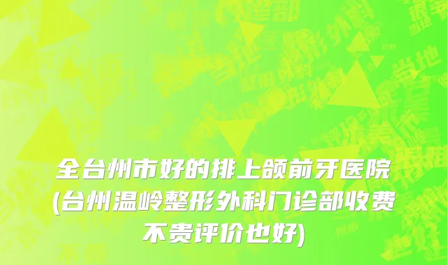 全台州市好的排上颌前牙医院(台州温岭整形外科门诊部收费不贵评价也好)